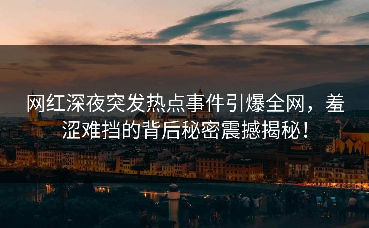 网红深夜突发热点事件引爆全网，羞涩难挡的背后秘密震撼揭秘！