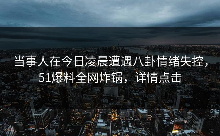 当事人在今日凌晨遭遇八卦情绪失控，51爆料全网炸锅，详情点击
