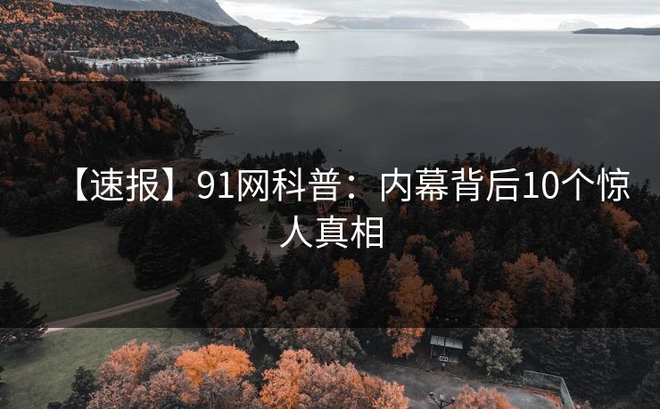 【速报】91网科普：内幕背后10个惊人真相