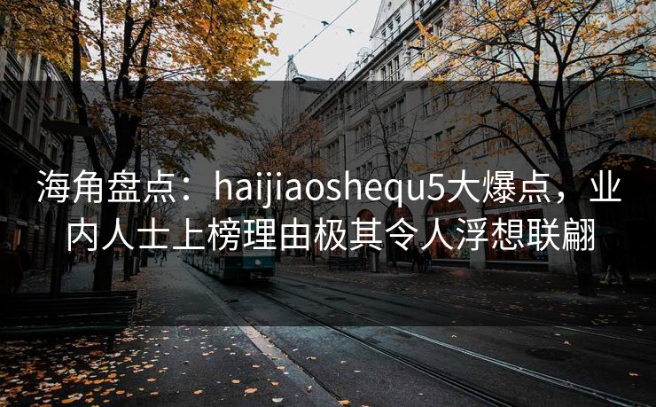 海角盘点：haijiaoshequ5大爆点，业内人士上榜理由极其令人浮想联翩