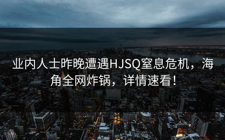 业内人士昨晚遭遇HJSQ窒息危机，海角全网炸锅，详情速看！