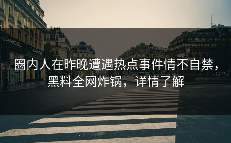 圈内人在昨晚遭遇热点事件情不自禁，黑料全网炸锅，详情了解