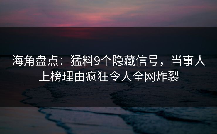 海角盘点：猛料9个隐藏信号，当事人上榜理由疯狂令人全网炸裂
