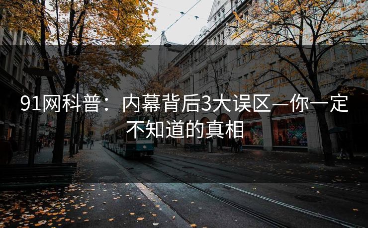 91网科普：内幕背后3大误区—你一定不知道的真相