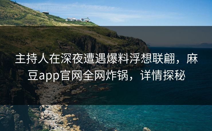 主持人在深夜遭遇爆料浮想联翩，麻豆app官网全网炸锅，详情探秘