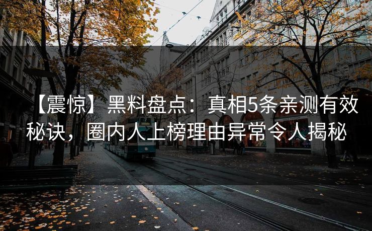 【震惊】黑料盘点：真相5条亲测有效秘诀，圈内人上榜理由异常令人揭秘