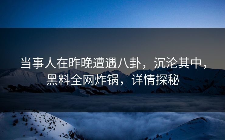 当事人在昨晚遭遇八卦，沉沦其中，黑料全网炸锅，详情探秘