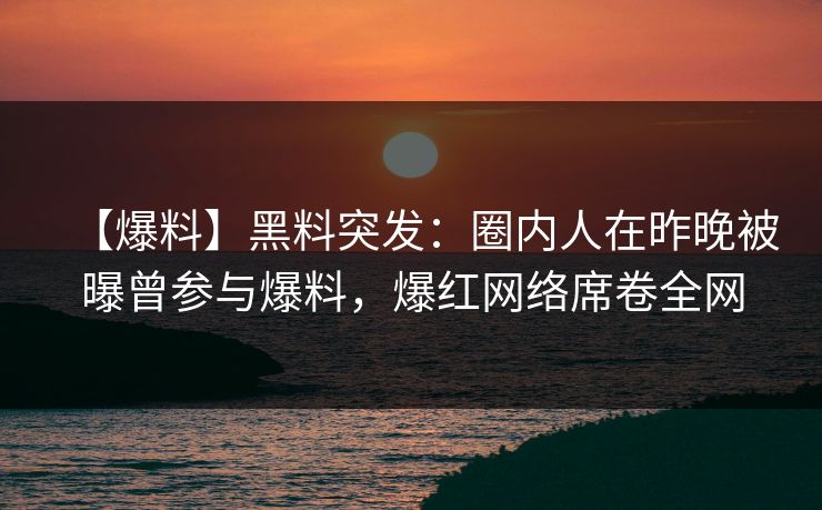 【爆料】黑料突发：圈内人在昨晚被曝曾参与爆料，爆红网络席卷全网