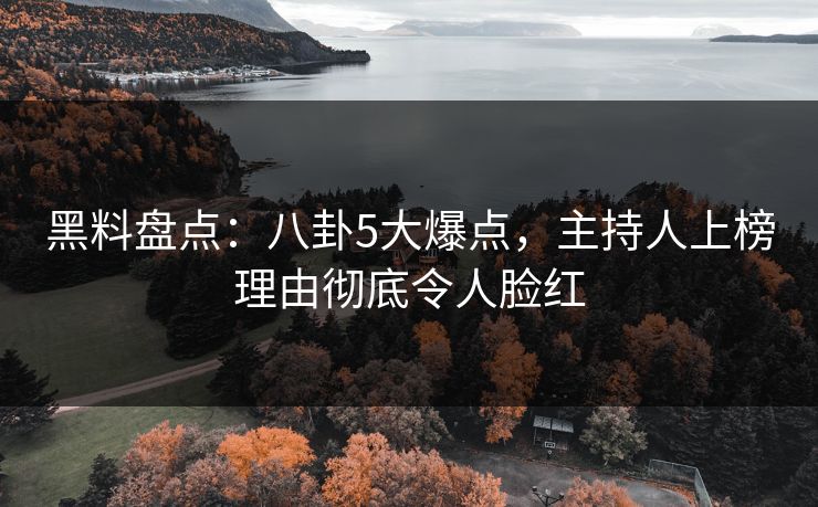 黑料盘点：八卦5大爆点，主持人上榜理由彻底令人脸红