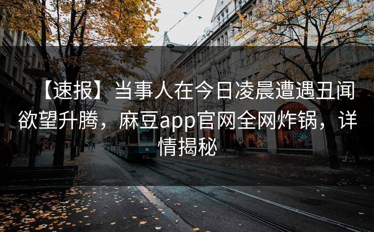 【速报】当事人在今日凌晨遭遇丑闻欲望升腾，麻豆app官网全网炸锅，详情揭秘