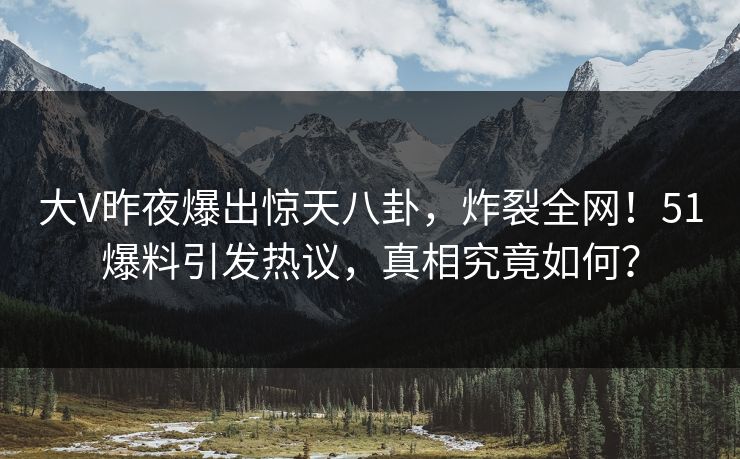 大V昨夜爆出惊天八卦，炸裂全网！51爆料引发热议，真相究竟如何？
