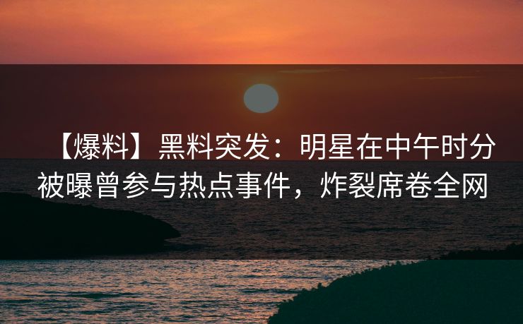 【爆料】黑料突发：明星在中午时分被曝曾参与热点事件，炸裂席卷全网
