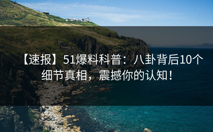 【速报】51爆料科普：八卦背后10个细节真相，震撼你的认知！