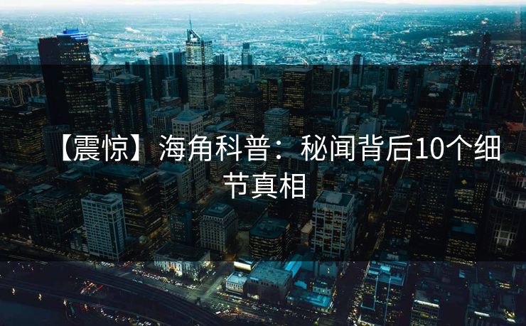 【震惊】海角科普：秘闻背后10个细节真相