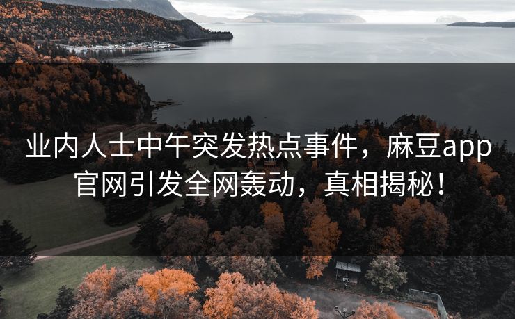 业内人士中午突发热点事件，麻豆app官网引发全网轰动，真相揭秘！