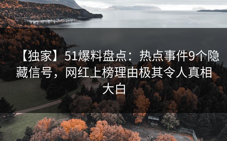 【独家】51爆料盘点：热点事件9个隐藏信号，网红上榜理由极其令人真相大白
