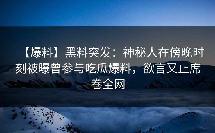 【爆料】黑料突发：神秘人在傍晚时刻被曝曾参与吃瓜爆料，欲言又止席卷全网