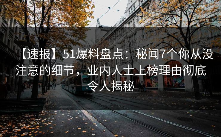 【速报】51爆料盘点：秘闻7个你从没注意的细节，业内人士上榜理由彻底令人揭秘