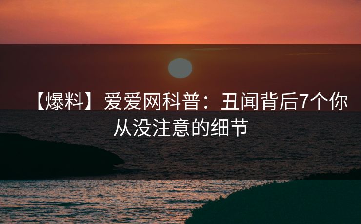 【爆料】爱爱网科普：丑闻背后7个你从没注意的细节