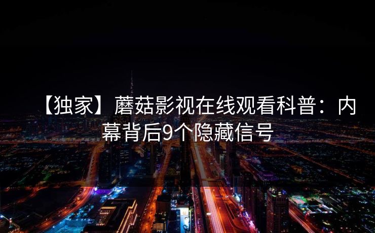 【独家】蘑菇影视在线观看科普：内幕背后9个隐藏信号