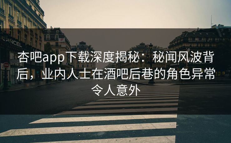 杏吧app下载深度揭秘：秘闻风波背后，业内人士在酒吧后巷的角色异常令人意外