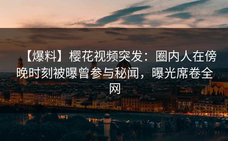 【爆料】樱花视频突发：圈内人在傍晚时刻被曝曾参与秘闻，曝光席卷全网