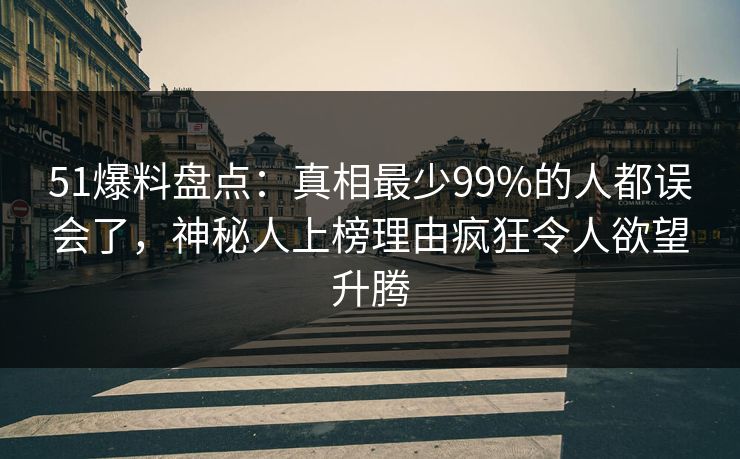 51爆料盘点：真相最少99%的人都误会了，神秘人上榜理由疯狂令人欲望升腾