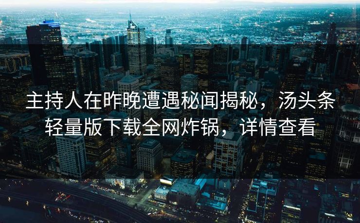 主持人在昨晚遭遇秘闻揭秘，汤头条轻量版下载全网炸锅，详情查看