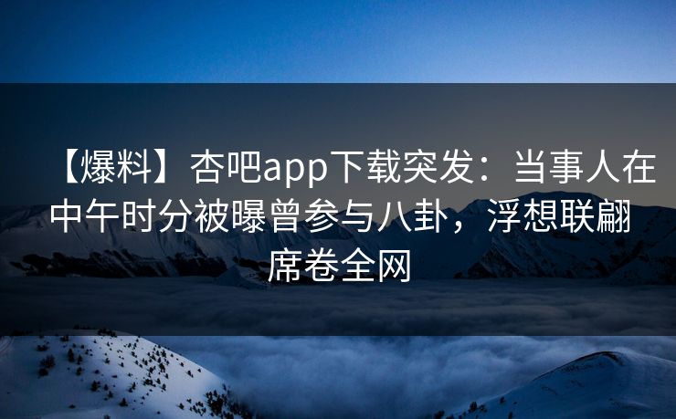 【爆料】杏吧app下载突发：当事人在中午时分被曝曾参与八卦，浮想联翩席卷全网