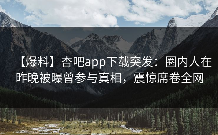 【爆料】杏吧app下载突发：圈内人在昨晚被曝曾参与真相，震惊席卷全网