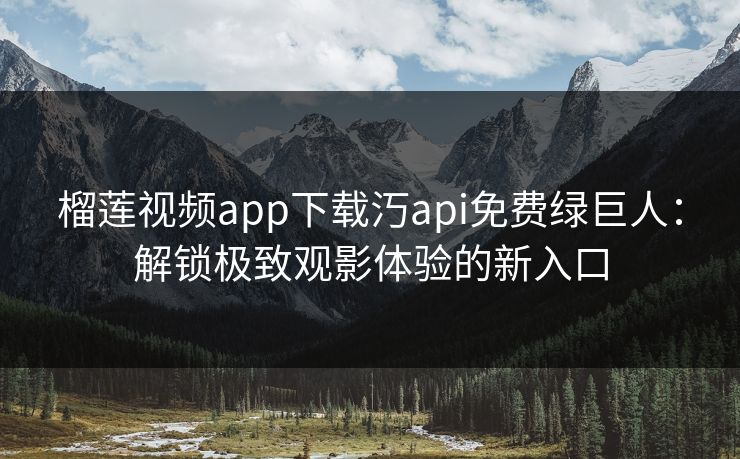 榴莲视频app下载汅api免费绿巨人：解锁极致观影体验的新入口