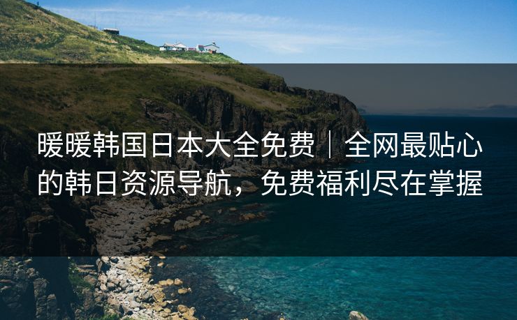 暖暖韩国日本大全免费｜全网最贴心的韩日资源导航，免费福利尽在掌握