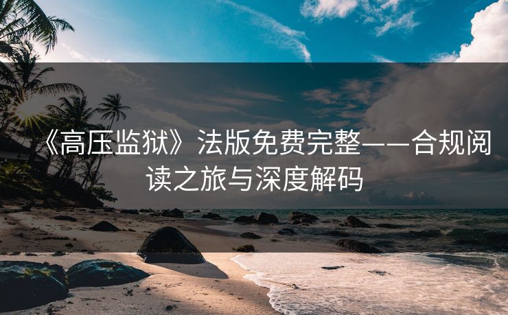 《高压监狱》法版免费完整——合规阅读之旅与深度解码