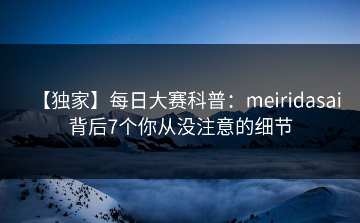 【独家】每日大赛科普：meiridasai背后7个你从没注意的细节