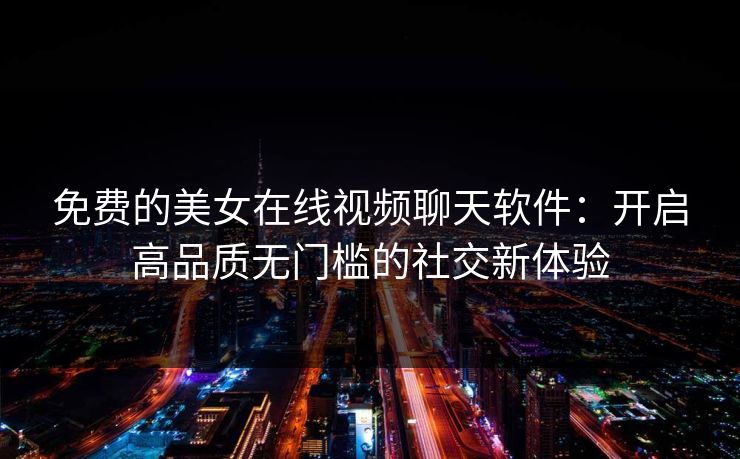 免费的美女在线视频聊天软件：开启高品质无门槛的社交新体验