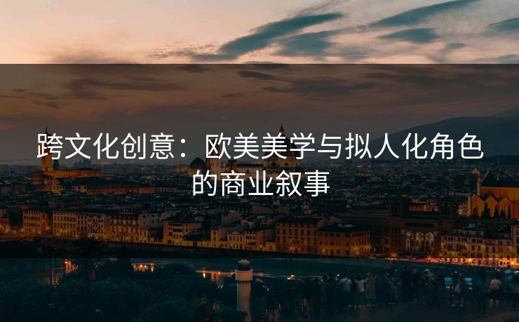 跨文化创意：欧美美学与拟人化角色的商业叙事