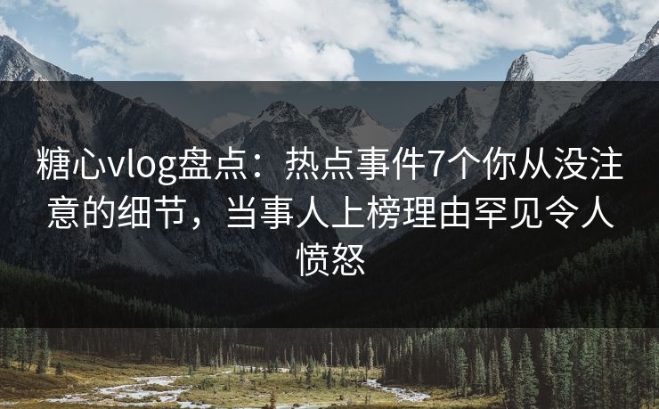糖心vlog盘点：热点事件7个你从没注意的细节，当事人上榜理由罕见令人愤怒