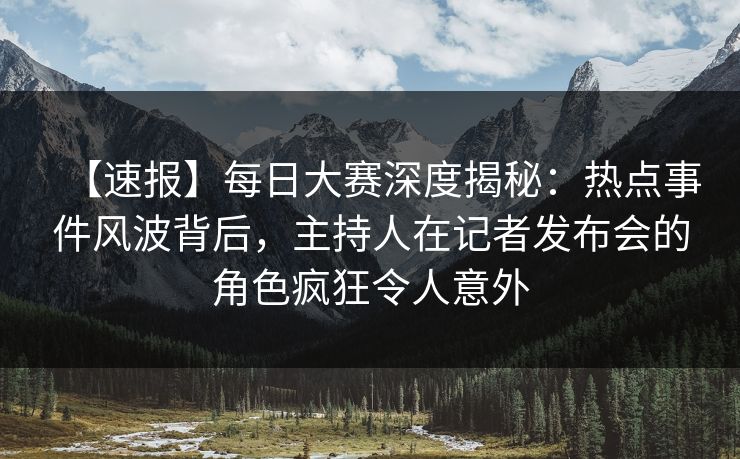 【速报】每日大赛深度揭秘：热点事件风波背后，主持人在记者发布会的角色疯狂令人意外