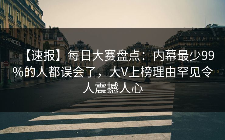 【速报】每日大赛盘点：内幕最少99%的人都误会了，大V上榜理由罕见令人震撼人心