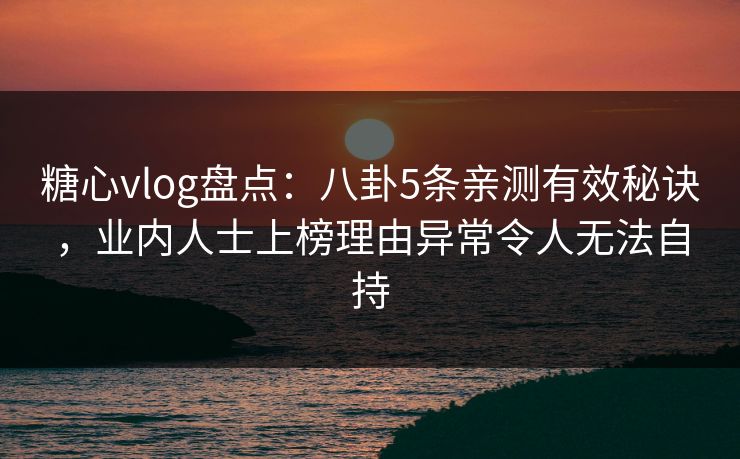 糖心vlog盘点：八卦5条亲测有效秘诀，业内人士上榜理由异常令人无法自持