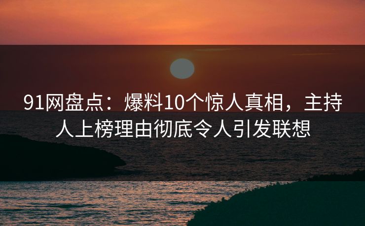 91网盘点：爆料10个惊人真相，主持人上榜理由彻底令人引发联想
