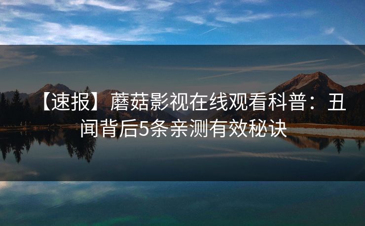 【速报】蘑菇影视在线观看科普：丑闻背后5条亲测有效秘诀