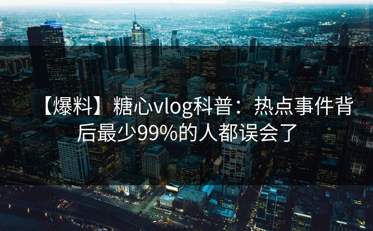 【爆料】糖心vlog科普：热点事件背后最少99%的人都误会了