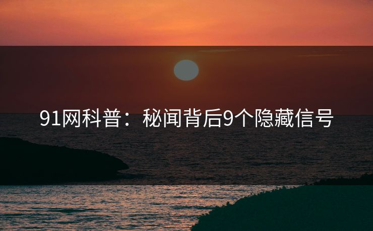 91网科普：秘闻背后9个隐藏信号