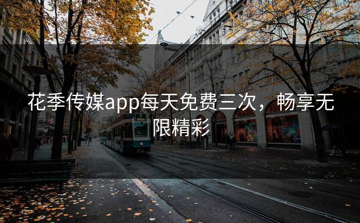 花季传媒app每天免费三次，畅享无限精彩