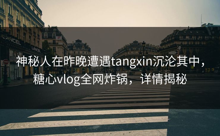 神秘人在昨晚遭遇tangxin沉沦其中，糖心vlog全网炸锅，详情揭秘