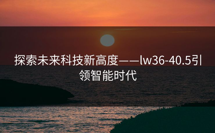 探索未来科技新高度——lw36-40.5引领智能时代
