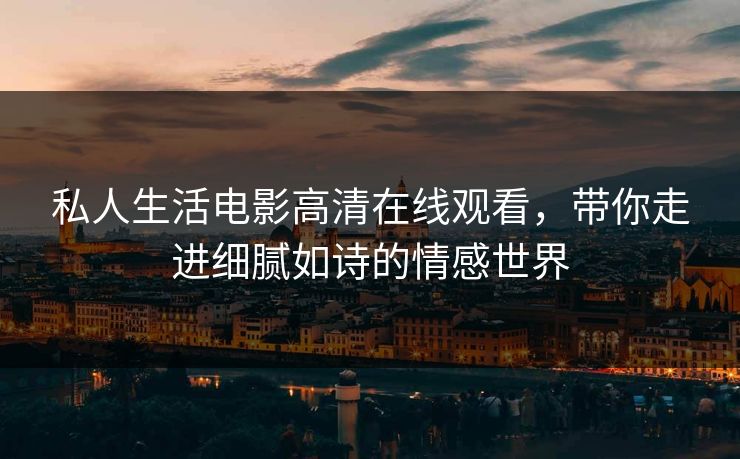 私人生活电影高清在线观看，带你走进细腻如诗的情感世界