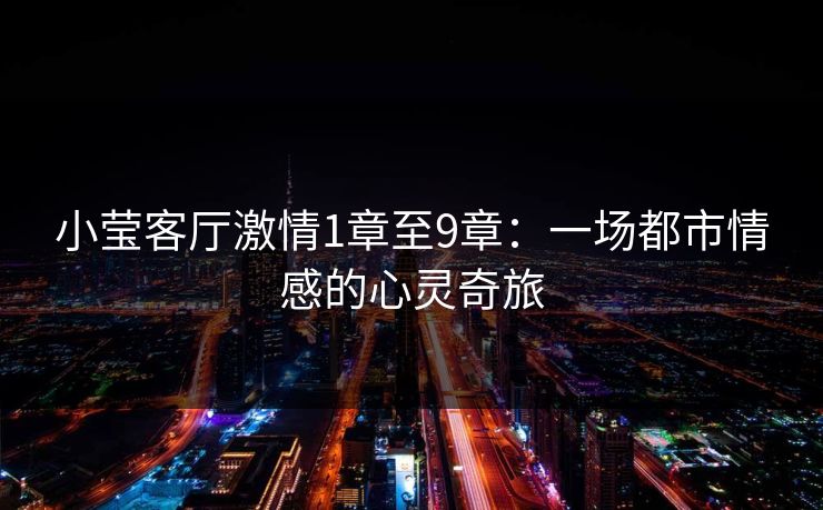 小莹客厅激情1章至9章：一场都市情感的心灵奇旅