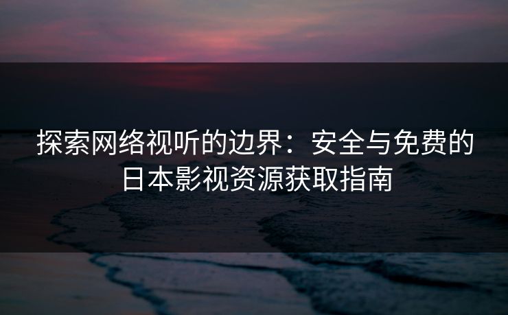 探索网络视听的边界：安全与免费的日本影视资源获取指南